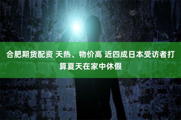 合肥期货配资 天热、物价高 近四成日本受访者打算夏天在家中休假