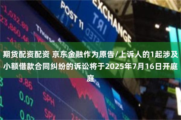 期货配资配资 京东金融作为原告/上诉人的1起涉及小额借款合同纠纷的诉讼将于2025年7月16日开庭