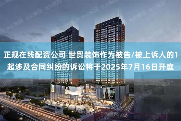 正规在线配资公司 世贸装饰作为被告/被上诉人的1起涉及合同纠纷的诉讼将于2025年7月16日开庭