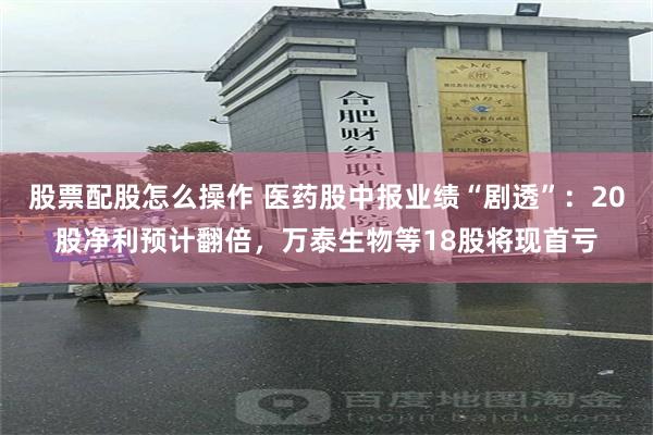 股票配股怎么操作 医药股中报业绩“剧透”：20股净利预计翻倍，万泰生物等18股将现首亏