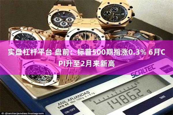 实盘杠杆平台 盘前：标普500期指涨0.3% 6月CPI升至2月来新高