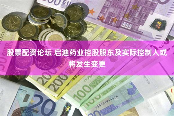 股票配资论坛 启迪药业控股股东及实际控制人或将发生变更