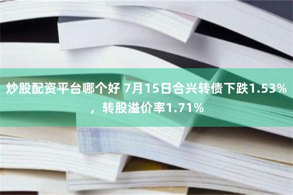 炒股配资平台哪个好 7月15日合兴转债下跌1.53%，转股溢价率1.71%