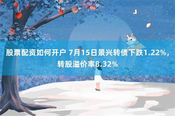 股票配资如何开户 7月15日景兴转债下跌1.22%，转股溢价率8.32%