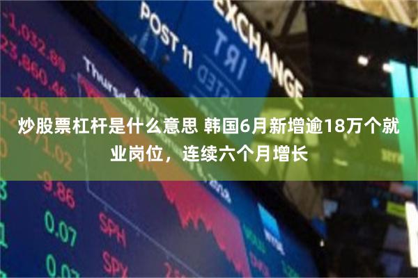 炒股票杠杆是什么意思 韩国6月新增逾18万个就业岗位，连续六个月增长