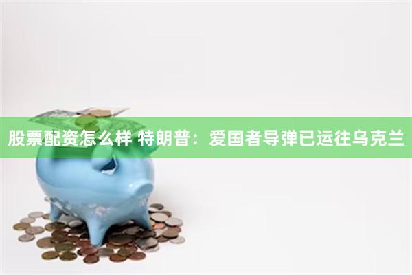 股票配资怎么样 特朗普：爱国者导弹已运往乌克兰