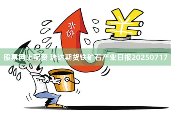 股票网上配资 瑞达期货铁矿石产业日报20250717