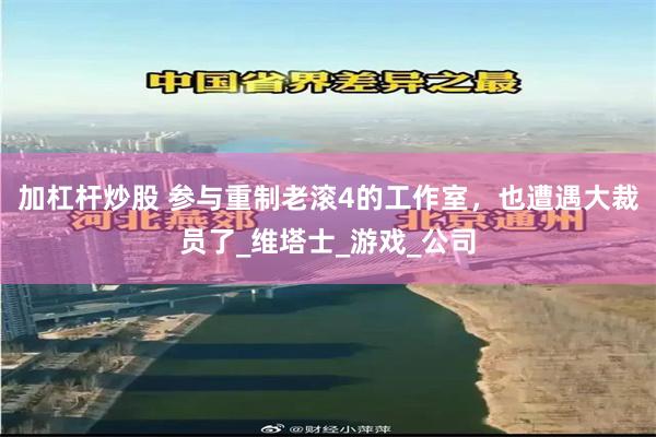 加杠杆炒股 参与重制老滚4的工作室，也遭遇大裁员了_维塔士_游戏_公司