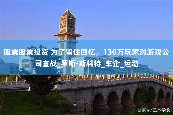 股票股票投资 为了留住回忆，130万玩家对游戏公司宣战_罗斯·斯科特_车企_运动