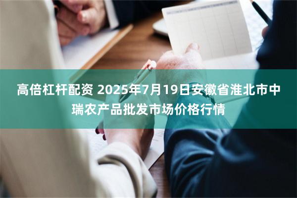 高倍杠杆配资 2025年7月19日安徽省淮北市中瑞农产品批发市场价格行情