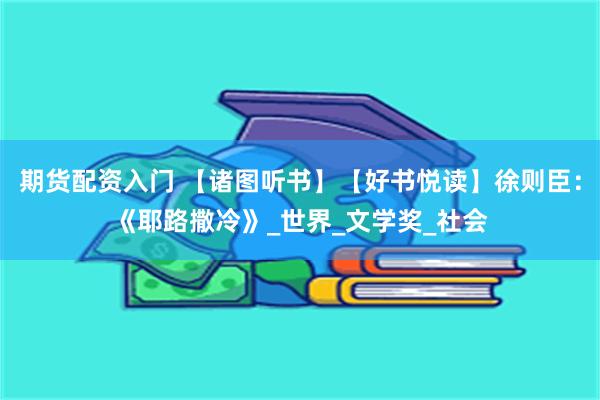 期货配资入门 【诸图听书】【好书悦读】徐则臣：《耶路撒冷》_世界_文学奖_社会