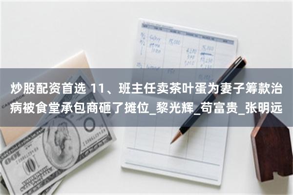 炒股配资首选 11、班主任卖茶叶蛋为妻子筹款治病被食堂承包商砸了摊位_黎光辉_苟富贵_张明远