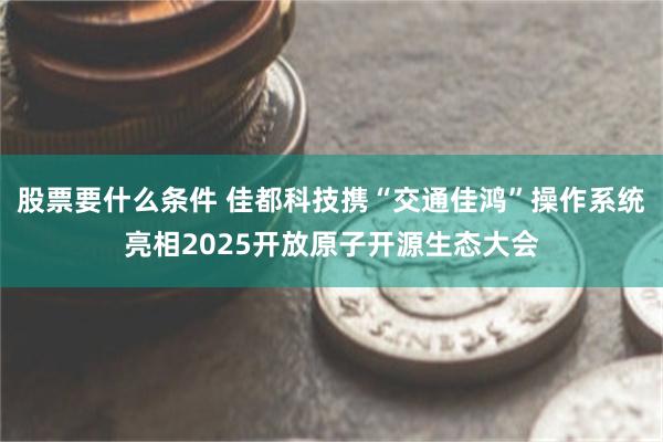 股票要什么条件 佳都科技携“交通佳鸿”操作系统亮相2025开放原子开源生态大会