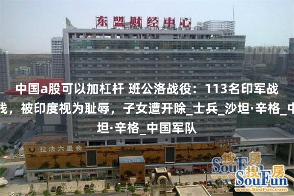 中国a股可以加杠杆 班公洛战役：113名印军战死在前线，被印度视为耻辱，子女遭开除_士兵_沙坦·辛格_中国军队
