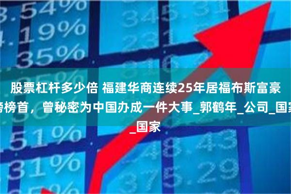 股票杠杆多少倍 福建华商连续25年居福布斯富豪榜榜首，曾秘密为中国办成一件大事_郭鹤年_公司_国家