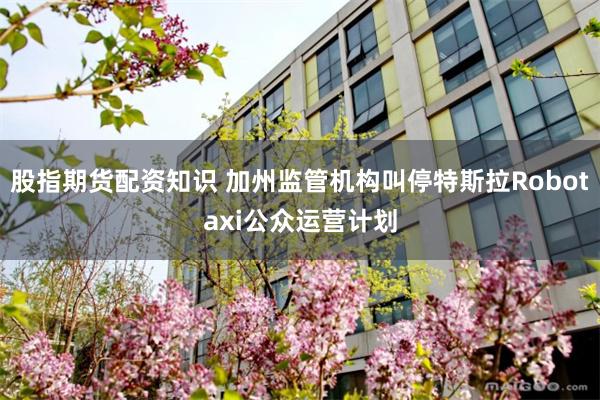 股指期货配资知识 加州监管机构叫停特斯拉Robotaxi公众运营计划