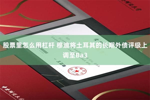 股票里怎么用杠杆 穆迪将土耳其的长期外债评级上调至Ba3