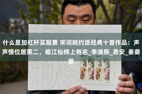 什么是加杠杆买股票 宋词婉约派经典十首作品：声声慢位居第二，临江仙榜上有名_李清照_易安_姜夔