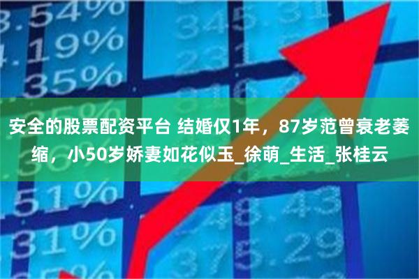 安全的股票配资平台 结婚仅1年，87岁范曾衰老萎缩，小50岁娇妻如花似玉_徐萌_生活_张桂云