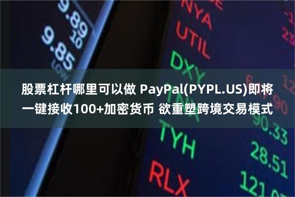 股票杠杆哪里可以做 PayPal(PYPL.US)即将一键接收100+加密货币 欲重塑跨境交易模式