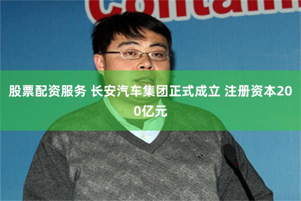 股票配资服务 长安汽车集团正式成立 注册资本200亿元