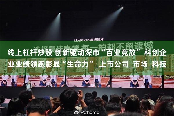 线上杠杆炒股 创新驱动深市“百业竞放” 科创企业业绩领跑彰显“生命力”_上市公司_市场_科技