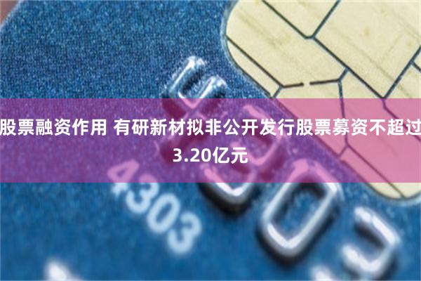 股票融资作用 有研新材拟非公开发行股票募资不超过3.20亿元