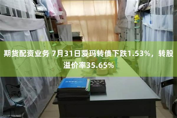期货配资业务 7月31日爱玛转债下跌1.53%，转股溢价率35.65%