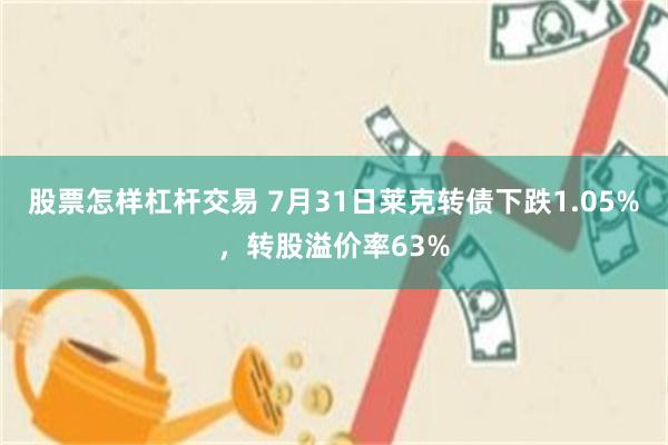股票怎样杠杆交易 7月31日莱克转债下跌1.05%，转股溢价率63%