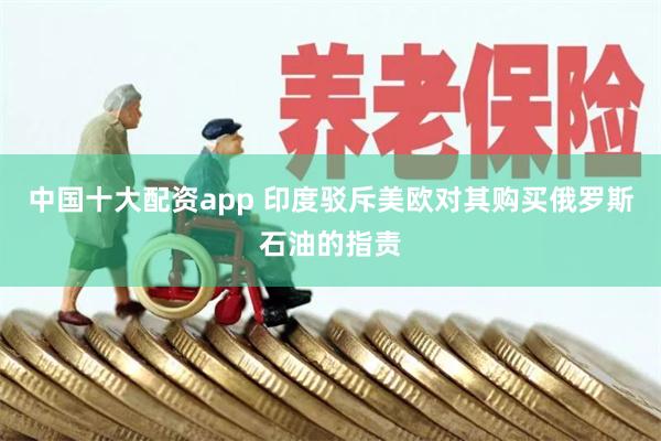 中国十大配资app 印度驳斥美欧对其购买俄罗斯石油的指责