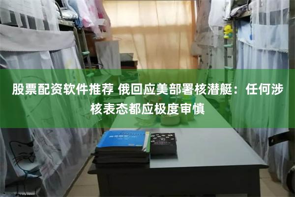 股票配资软件推荐 俄回应美部署核潜艇：任何涉核表态都应极度审慎