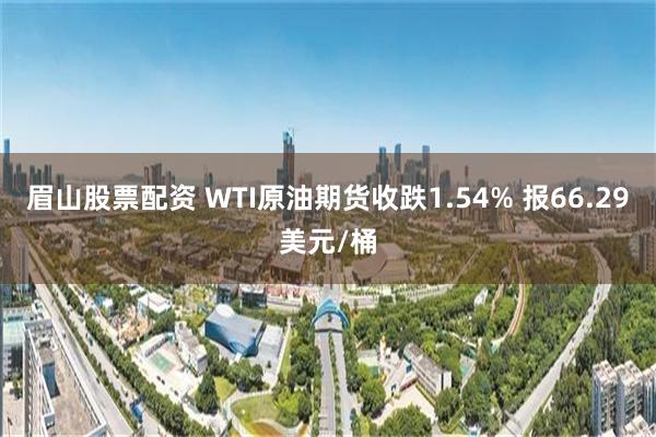 眉山股票配资 WTI原油期货收跌1.54% 报66.29美元/桶