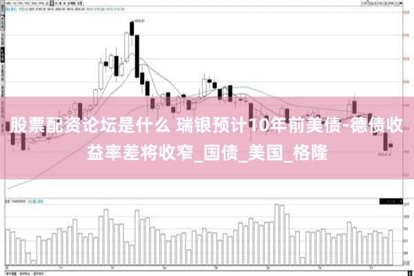 股票配资论坛是什么 瑞银预计10年前美债-德债收益率差将收窄_国债_美国_格隆