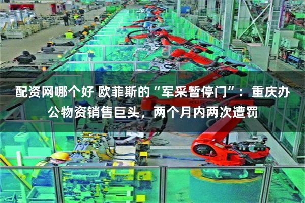 配资网哪个好 欧菲斯的“军采暂停门”：重庆办公物资销售巨头，两个月内两次遭罚