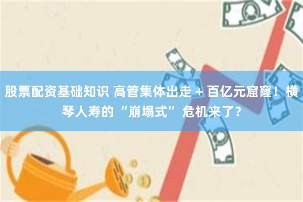 股票配资基础知识 高管集体出走 + 百亿元窟窿！横琴人寿的 “崩塌式” 危机来了？