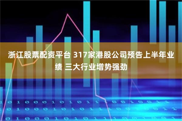 浙江股票配资平台 317家港股公司预告上半年业绩 三大行业增势强劲