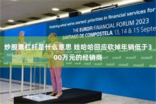 炒股票杠杆是什么意思 娃哈哈回应砍掉年销低于300万元的经销商