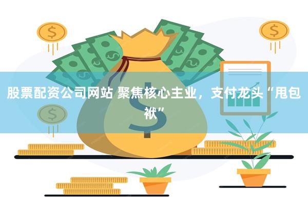 股票配资公司网站 聚焦核心主业，支付龙头“甩包袱”