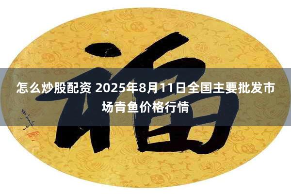 怎么炒股配资 2025年8月11日全国主要批发市场青鱼价格行情