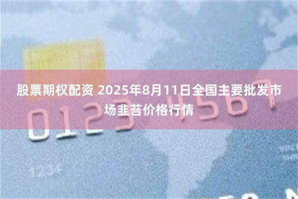 股票期权配资 2025年8月11日全国主要批发市场韭苔价格行情