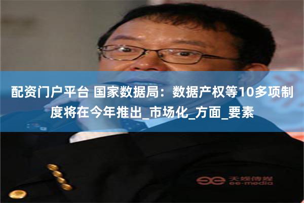 配资门户平台 国家数据局：数据产权等10多项制度将在今年推出_市场化_方面_要素