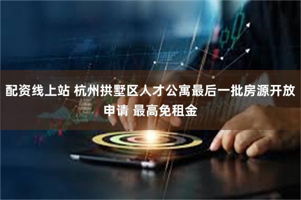 配资线上站 杭州拱墅区人才公寓最后一批房源开放申请 最高免租金