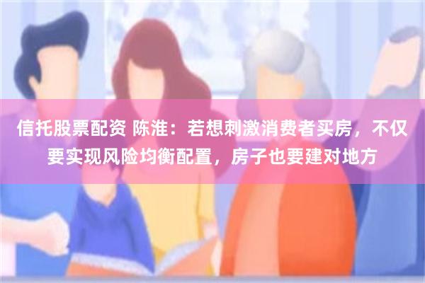 信托股票配资 陈淮：若想刺激消费者买房，不仅要实现风险均衡配置，房子也要建对地方