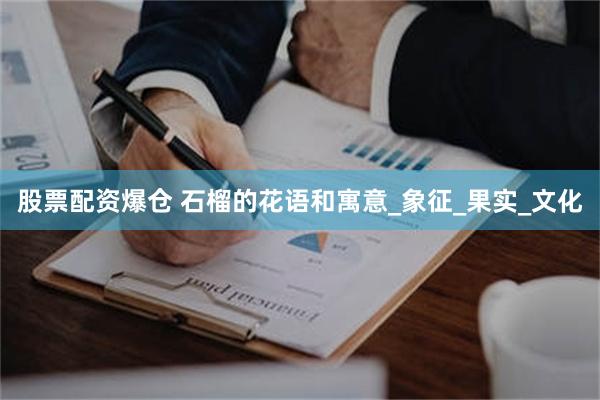 股票配资爆仓 石榴的花语和寓意_象征_果实_文化