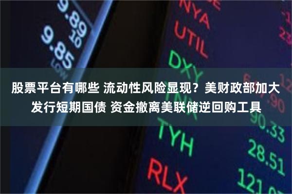 股票平台有哪些 流动性风险显现？美财政部加大发行短期国债 资金撤离美联储逆回购工具