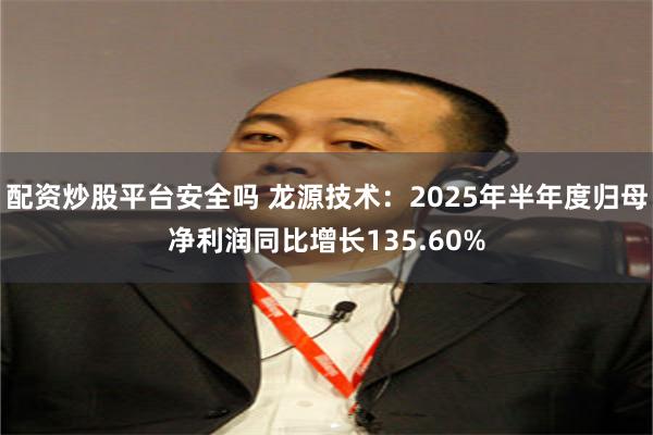 配资炒股平台安全吗 龙源技术：2025年半年度归母净利润同比增长135.60%
