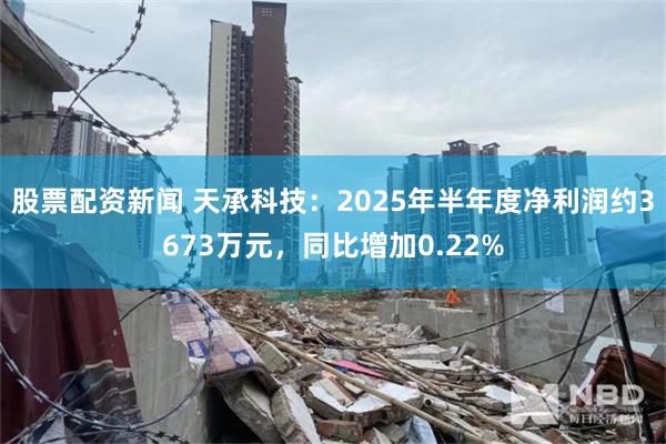 股票配资新闻 天承科技：2025年半年度净利润约3673万元，同比增加0.22%