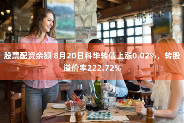 股票配资余额 8月20日科华转债上涨0.02%，转股溢价率222.72%