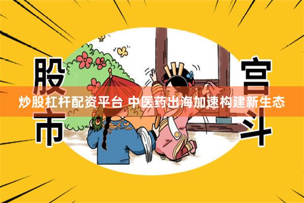 炒股杠杆配资平台 中医药出海加速构建新生态