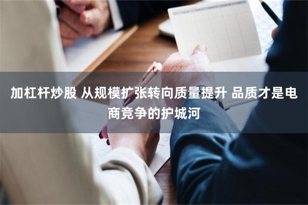 加杠杆炒股 从规模扩张转向质量提升 品质才是电商竞争的护城河